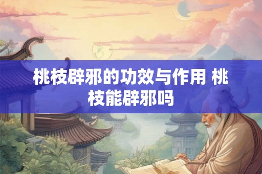 桃枝辟邪的功效与作用 桃枝能辟邪吗 桃枝辟邪的功效与作用 桃枝能辟邪吗