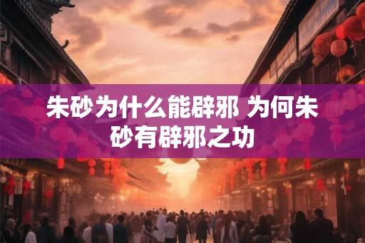 朱砂为什么能辟邪 为何朱砂有辟邪之功