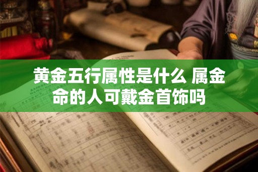 黄金五行属性是什么 属金命的人可戴金首饰吗