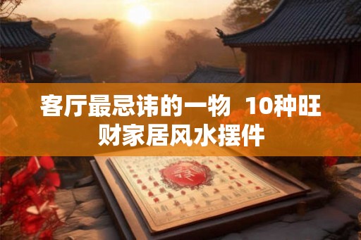 客厅最忌讳的一物  10种旺财家居风水摆件