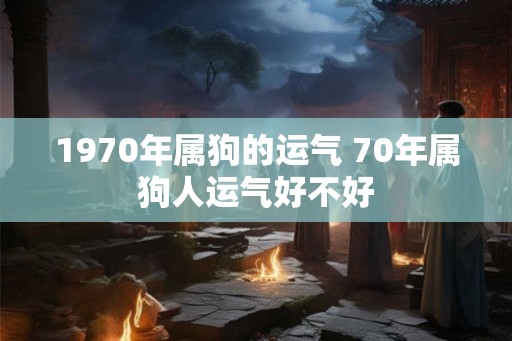 1970年属狗的运气 70年属狗人运气好不好