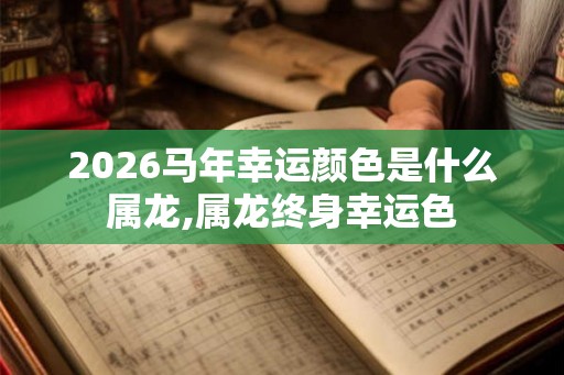 2026马年幸运颜色是什么属龙,属龙终身幸运色