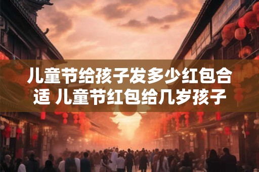 儿童节给孩子发多少红包合适 儿童节红包给几岁孩子适宜