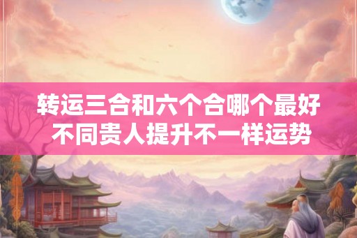 转运三合和六个合哪个最好 不同贵人提升不一样运势
