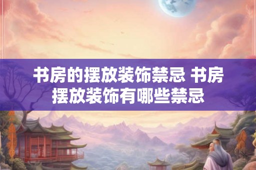 书房的摆放装饰禁忌 书房摆放装饰有哪些禁忌