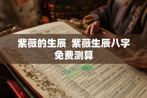 紫薇的生辰  紫薇生辰八字免费测算