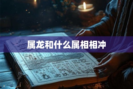 属龙和什么属相相冲 属龙和什么属相相冲