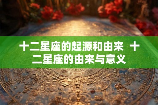 十二星座的起源和由来  十二星座的由来与意义
