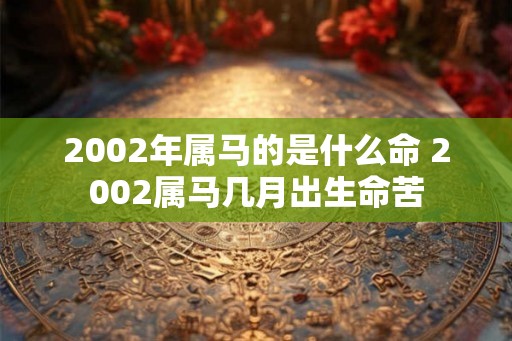 2002年属马的是什么命 2002属马几月出生命苦 2002年属马的是什么命 2002属马几月出生命苦