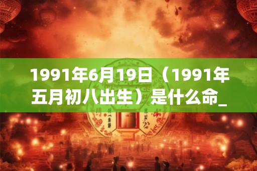1991年6月19日(1991年五月初八出生)是什么命_命运如何 1991年6月19日(1991年五月初八出生)是什么命_命运如何