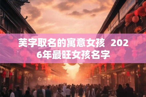 芙字取名的寓意女孩  2026年最旺女孩名字