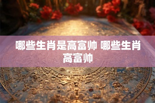 哪些生肖是高富帅 哪些生肖高富帅
