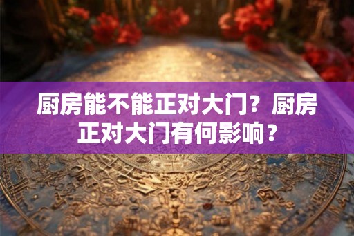 厨房能不能正对大门？厨房正对大门有何影响？