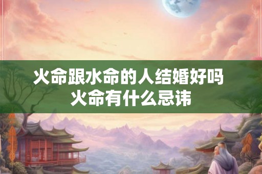 火命跟水命的人结婚好吗 火命有什么忌讳 火命跟水命的人结婚好吗 火命有什么忌讳