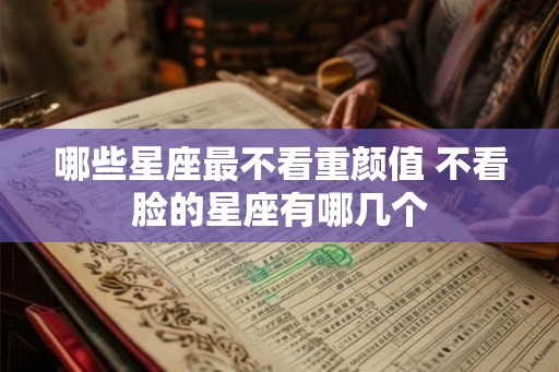 哪些星座最不看重颜值 不看脸的星座有哪几个