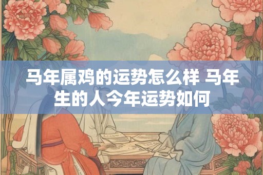马年属鸡的运势怎么样 马年生的人今年运势如何