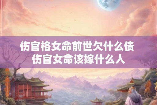 伤官格女命前世欠什么债 伤官女命该嫁什么人