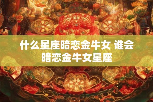 什么星座暗恋金牛女 谁会暗恋金牛女星座