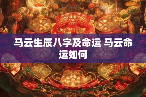 马云生辰八字及命运 马云命运如何 马云生辰八字及命运 马云命运如何