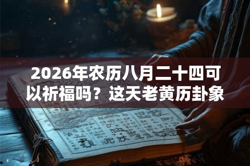 2026年农历八月二十四可以祈福吗？这天老黄历卦象如何？