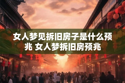 女人梦见拆旧房子是什么预兆 女人梦拆旧房预兆