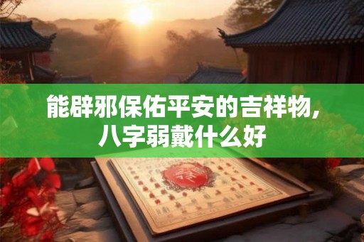 能辟邪保佑平安的吉祥物,八字弱戴什么好