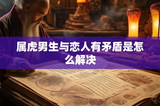 属虎男生与恋人有矛盾是怎么解决 属虎男生与恋人有矛盾是怎么解决
