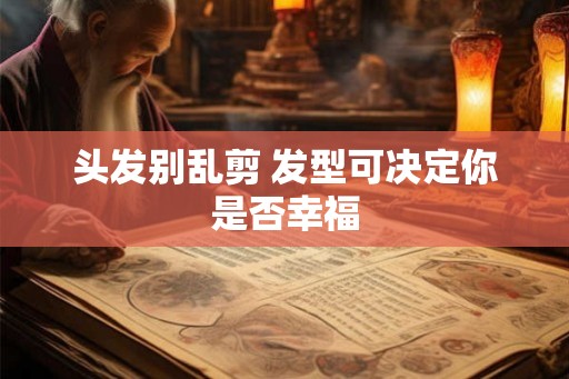头发别乱剪 发型可决定你是否幸福