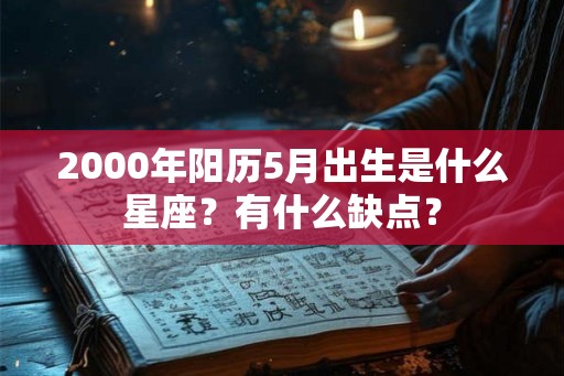 2000年阳历5月出生是什么星座？有什么缺点？
