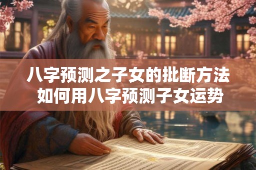 八字预测之子女的批断方法 如何用八字预测子女运势