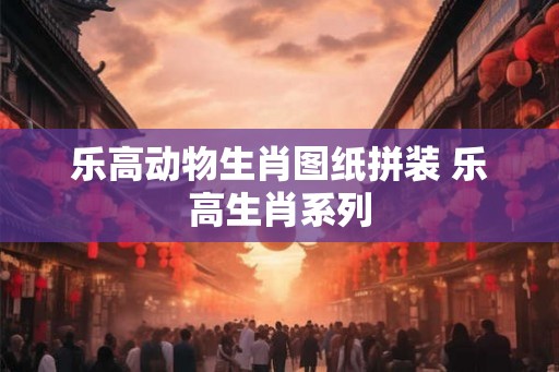 乐高动物生肖图纸拼装 乐高生肖系列