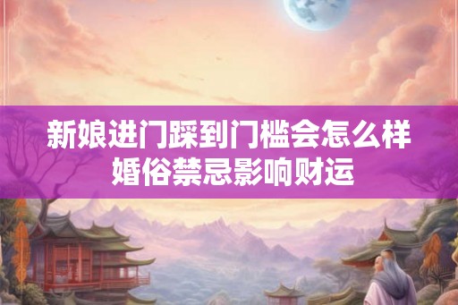 新娘进门踩到门槛会怎么样 婚俗禁忌影响财运