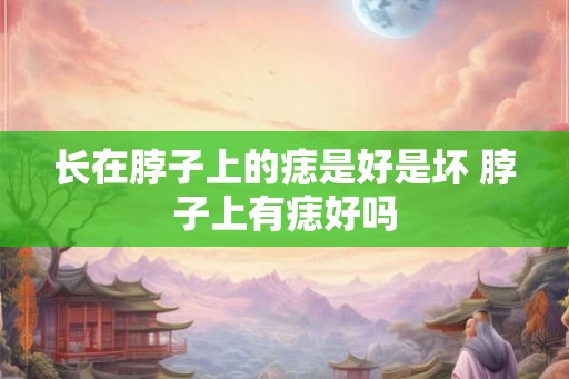 长在脖子上的痣是好是坏 脖子上有痣好吗 长在脖子上的痣是好是坏 脖子上有痣好吗