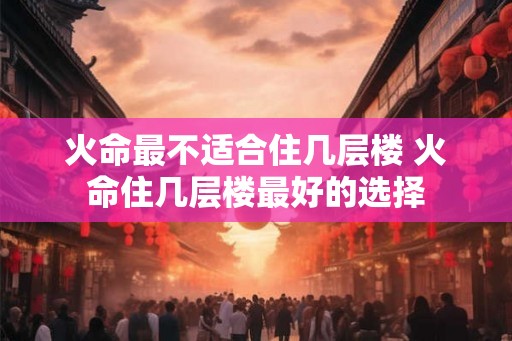 火命最不适合住几层楼 火命住几层楼最好的选择