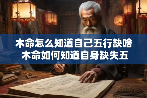 木命怎么知道自己五行缺啥 木命如何知道自身缺失五行 木命怎么知道自己五行缺啥 木命如何知道自身缺失五行