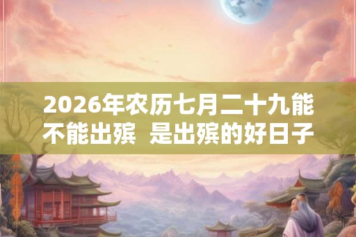 2026年农历七月二十九能不能出殡  是出殡的好日子吗