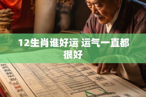 12生肖谁好运 运气一直都很好