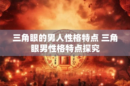 三角眼的男人性格特点 三角眼男性格特点探究