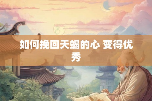 如何挽回天蝎的心 变得优秀 如何挽回天蝎的心 变得优秀