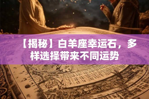 【揭秘】白羊座幸运石，多样选择带来不同运势