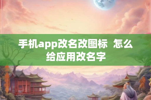 手机app改名改图标 怎么给应用改名字 手机app改名改图标 怎么给应用改名字