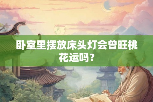 卧室里摆放床头灯会曾旺桃花运吗? 卧室里摆放床头灯会曾旺桃花运吗?