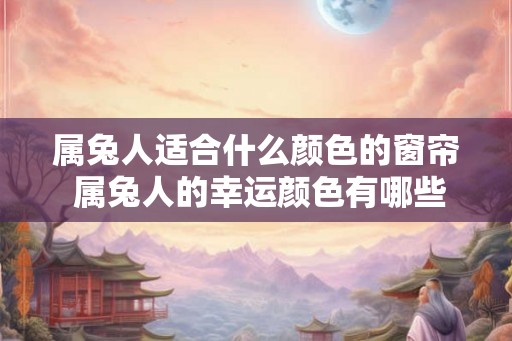 属兔人适合什么颜色的窗帘 属兔人的幸运颜色有哪些