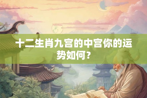 十二生肖九宫的中宫你的运势如何? 十二生肖九宫的中宫你的运势如何?