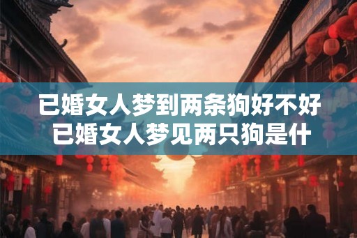 已婚女人梦到两条狗好不好 已婚女人梦见两只狗是什么预兆