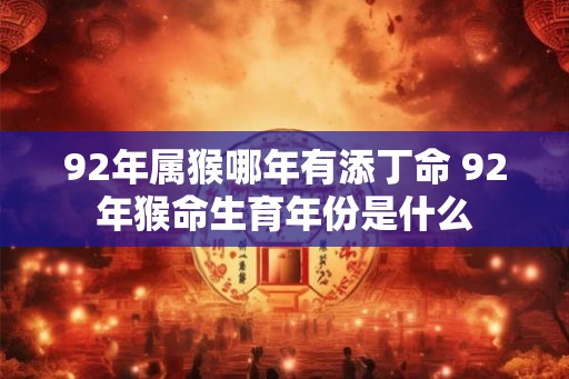 92年属猴哪年有添丁命 92年猴命生育年份是什么