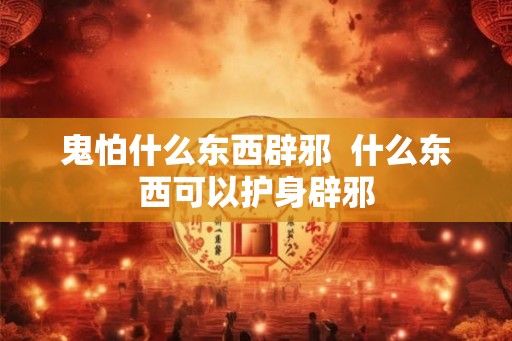 鬼怕什么东西辟邪 什么东西可以护身辟邪 鬼怕什么东西辟邪 什么东西可以护身辟邪