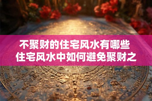 不聚财的住宅风水有哪些 住宅风水中如何避免聚财之气 不聚财的住宅风水有哪些 住宅风水中如何避免聚财之气