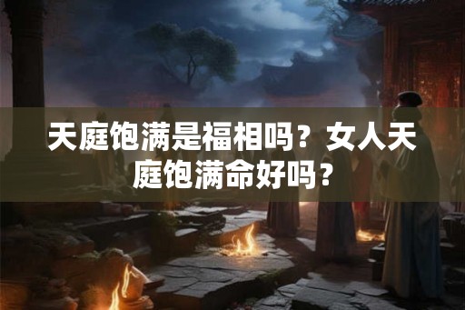 天庭饱满是福相吗？女人天庭饱满命好吗？