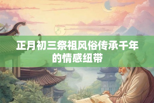 正月初三祭祖风俗传承千年的情感纽带